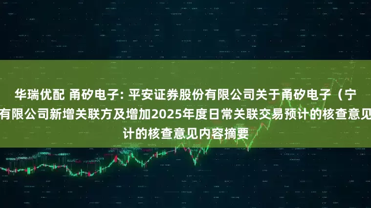 华瑞优配 甬矽电子: 平安证券股份有限公司关于甬矽电子（宁波）股份有限公司新增关联方及增加2025年度日常关联交易预计的核查意见内容摘要
