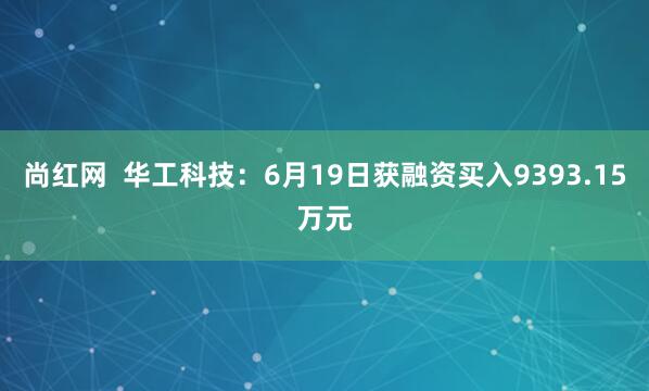 尚红网  华工科技：6月19日获融资买入9393.15万元