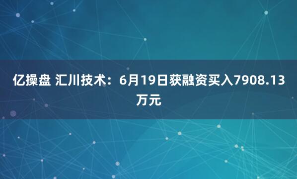 亿操盘 汇川技术：6月19日获融资买入7908.13万元
