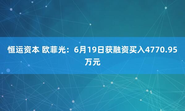 恒运资本 欧菲光:6月19日获融资买入4770.95万元