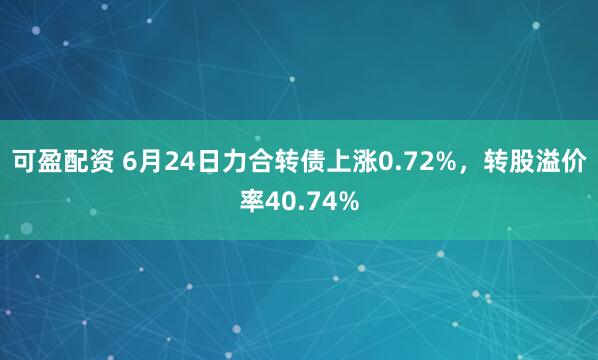 可盈配资 6月24日力合转债上涨0.72%，转股溢价率40.74%