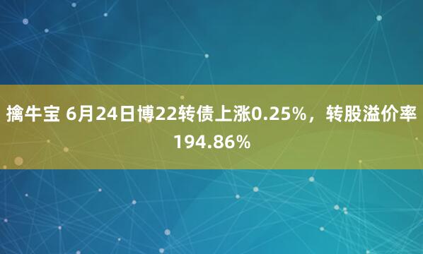 擒牛宝 6月24日博22转债上涨0.25%，转股溢价率194.86%