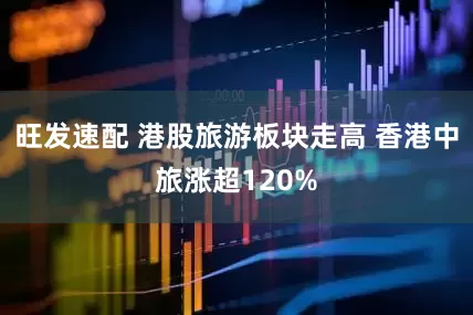 旺发速配 港股旅游板块走高 香港中旅涨超120%
