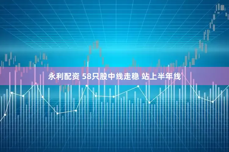 永利配资 58只股中线走稳 站上半年线