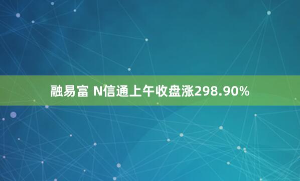 融易富 N信通上午收盘涨298.90%