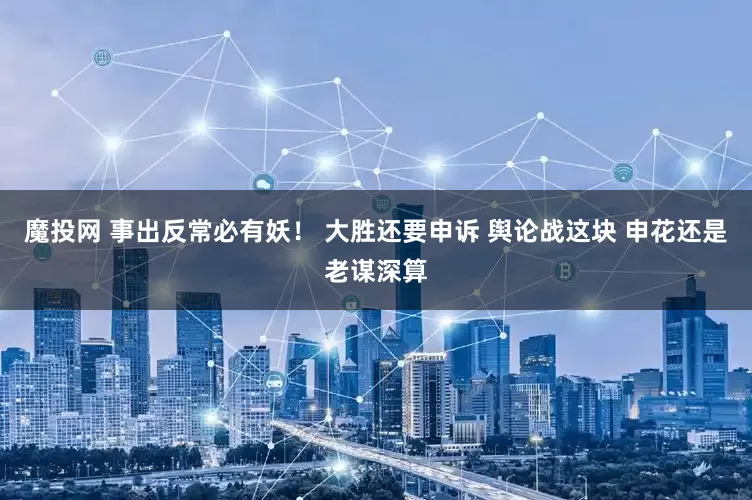 魔投网 事出反常必有妖！ 大胜还要申诉 舆论战这块 申花还是老谋深算