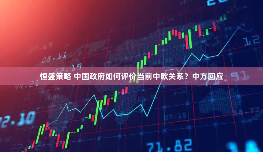 恒盛策略 中国政府如何评价当前中欧关系？中方回应