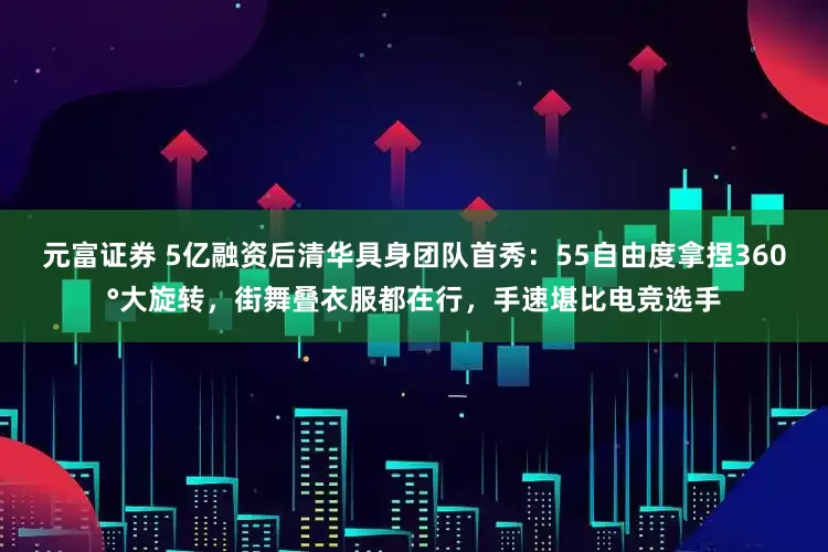 元富证券 5亿融资后清华具身团队首秀：55自由度拿捏360°大旋转，街舞叠衣服都在行，手速堪比电竞选手