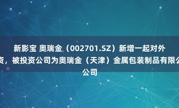 新影宝 奥瑞金（002701.SZ）新增一起对外投资，被投资公司为奥瑞金（天津）金属包装制品有限公司