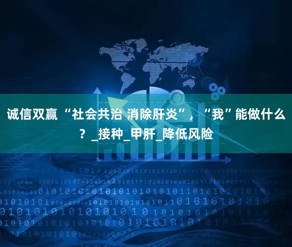 诚信双赢 “社会共治 消除肝炎”，“我”能做什么？_接种_甲肝_降低风险