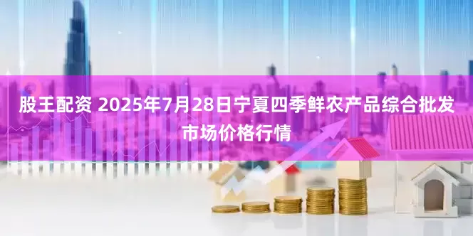 股王配资 2025年7月28日宁夏四季鲜农产品综合批发市场价格行情