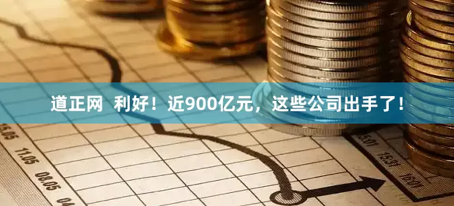 道正网 利好!近900亿元,这些公司出手了!