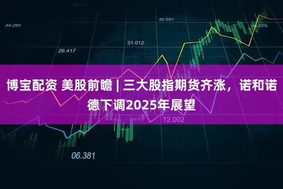 博宝配资 美股前瞻 | 三大股指期货齐涨，诺和诺德下调2025年展望