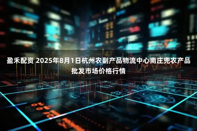 盈禾配资 2025年8月1日杭州农副产品物流中心南庄兜农产品批发市场价格行情