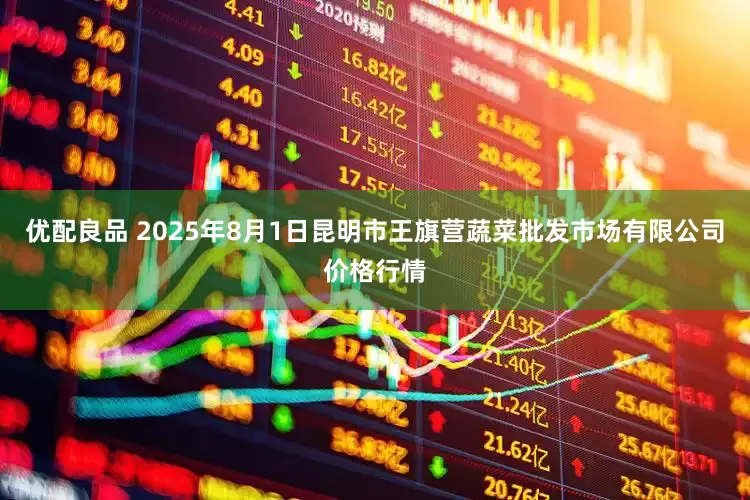 优配良品 2025年8月1日昆明市王旗营蔬菜批发市场有限公司价格行情