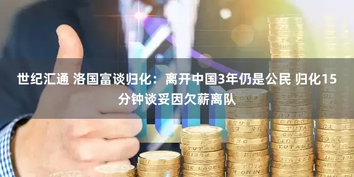 世纪汇通 洛国富谈归化：离开中国3年仍是公民 归化15分钟谈妥因欠薪离队