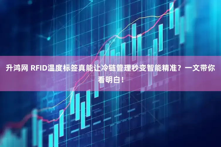 升鸿网 RFID温度标签真能让冷链管理秒变智能精准？一文带你看明白！