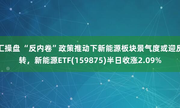 汇操盘 “反内卷”政策推动下新能源板块景气度或迎反转，新能源ETF(159875)半日收涨2.09%