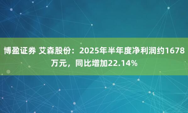 博盈证券 艾森股份:2025年半年度净利润约1678万元,同比增加22.14%