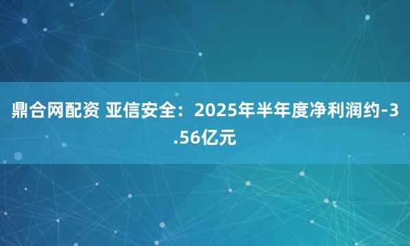 鼎合网配资 亚信安全：2025年半年度净利润约-3.56亿元