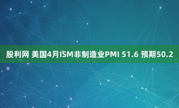 股利网 美国4月ISM非制造业PMI 51.6 预期50.2