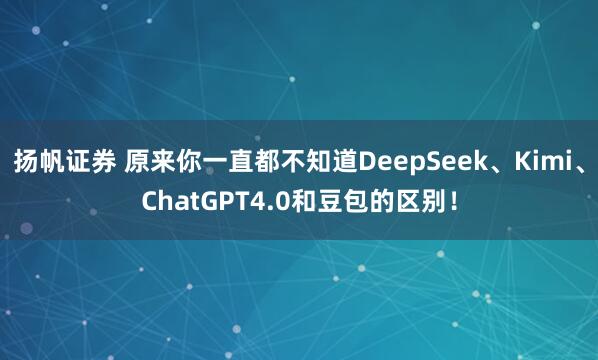 扬帆证券 原来你一直都不知道DeepSeek、Kimi、ChatGPT4.0和豆包的区别！