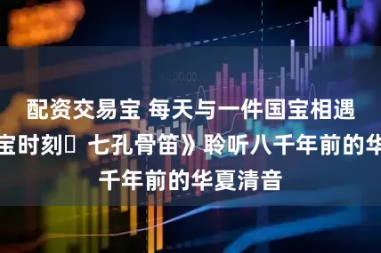 配资交易宝 每天与一件国宝相遇！《国宝时刻・七孔骨笛》聆听八千年前的华夏清音