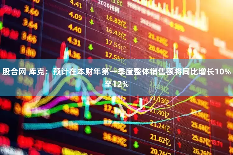股合网 库克：预计在本财年第一季度整体销售额将同比增长10%至12%