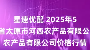 星速优配 2025年5月5日山西省太原市河西农产品有限公司价格行情