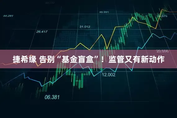 捷希缘 告别“基金盲盒”！监管又有新动作