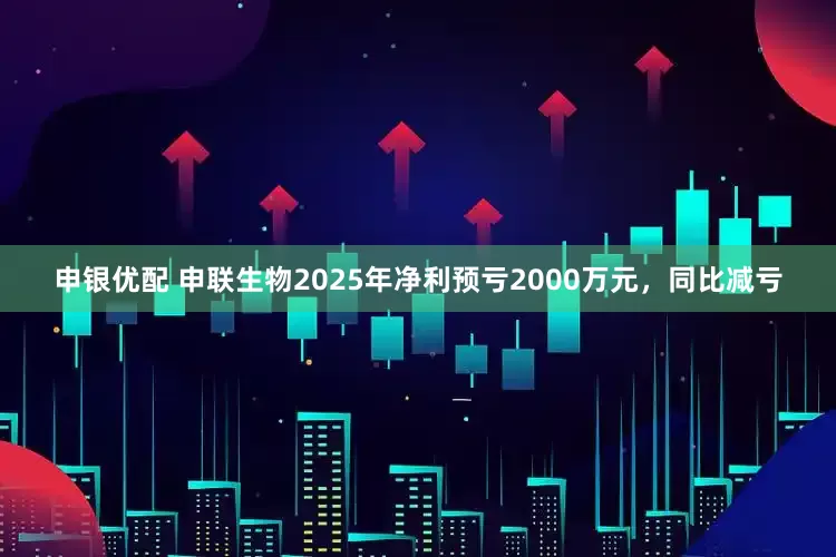 申银优配 申联生物2025年净利预亏2000万元，同比减亏