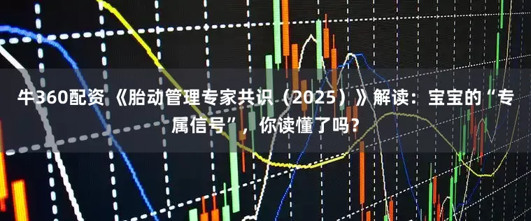 牛360配资 《胎动管理专家共识（2025）》解读：宝宝的“专属信号”，你读懂了吗？