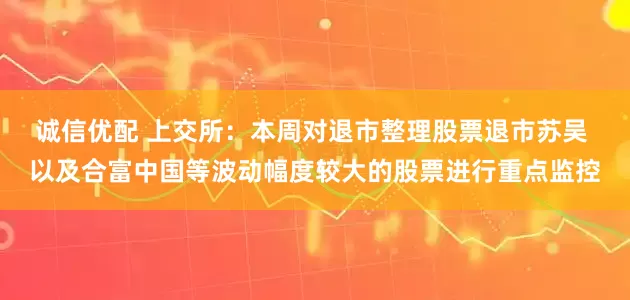 诚信优配 上交所：本周对退市整理股票退市苏吴 以及合富中国等波动幅度较大的股票进行重点监控