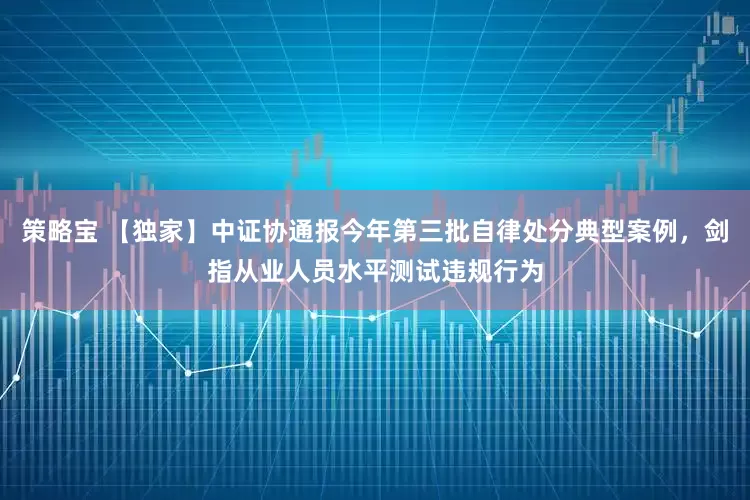 策略宝 【独家】中证协通报今年第三批自律处分典型案例，剑指从业人员水平测试违规行为