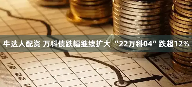牛达人配资 万科债跌幅继续扩大 “22万科04”跌超12%