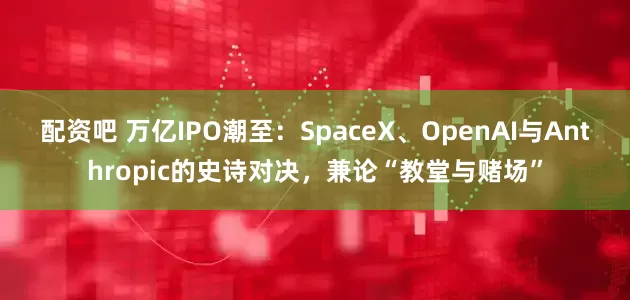 配资吧 万亿IPO潮至：SpaceX、OpenAI与Anthropic的史诗对决，兼论“教堂与赌场”
